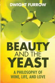 Title: Beauty and the Yeast: A Philosophy of Wine, Life, and Love, Author: Dwight Furrow