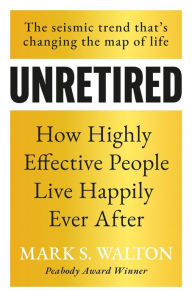 Title: Unretired: How Highly Effective People Live Happily Ever After, Author: Mark S. Walton