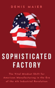 Title: Sophisticated Factory: The Vital Mindset Shift for American Manufacturing in the Era of the 4th Industrial Revolution, Author: Denis Maier