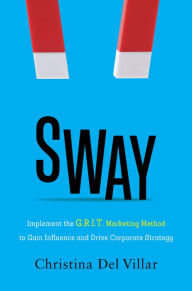 Title: Sway: Implement the G.R.I.T. Marketing Method to Gain Influence and Drive Corporate Strategy, Author: Christina Del Villar