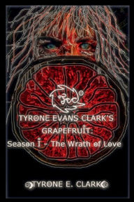 Title: Tyrone Evans Clark's Grapefruit: Season I - The Wrath of Love:, Author: Tyrone Evans Clark