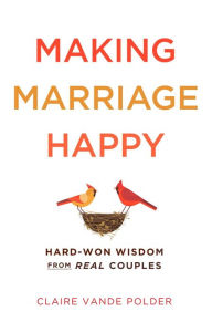 Title: Making Marriage Happy: Hard-Won Wisdom from Real Couples, Author: Claire Vande Polder
