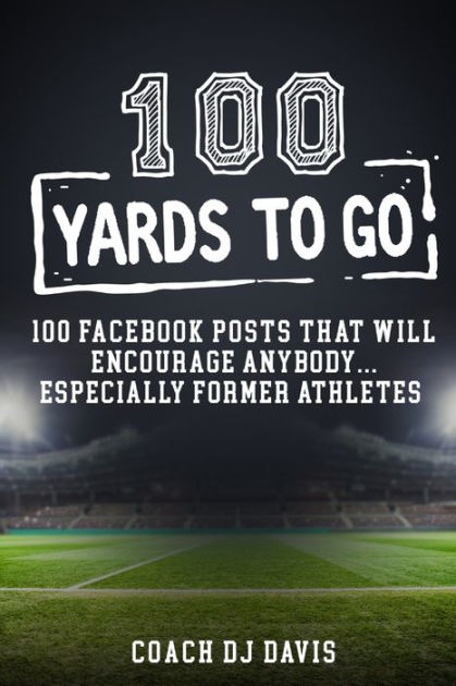 100 Yards To Go 100 Facebook Posts That Will Encourage Anybody Especially Former Athletes By Dejaneiro Davis Paperback Barnes Noble