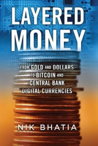Title: Layered Money: From Gold and Dollars to Bitcoin and Central Bank Digital Currencies, Author: Nik Bhatia
