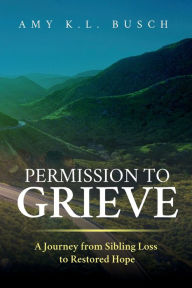 Title: Permission to Grieve: A Journey from Sibling Loss to Restored Hope, Author: Amy K L Busch