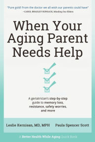 Title: When Your Aging Parent Needs Help: A Geriatrician's Step-by-Step Guide to Memory Loss, Resistance, Safety Worries, & More, Author: Leslie Kernisan MD