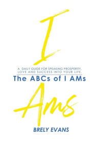 Title: Brely Evans Presents The ABCs of I AMs: A Daily Guide for Speaking Prosperity, Love and Success Into Your Life, Author: Brely Evans