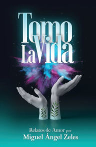 Title: TOMO LA VIDA: Relatos de Amor, Author: Miguel Angel Zeles