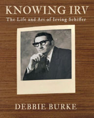 Title: Knowing Irv: The Life and Art of Irving Schiffer, Author: Debbie Burke