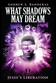Title: What Shadows May Dream: Jesse's Liberation, Author: Andrew S. Banderas
