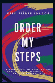 Title: ORDER MY STEPS: A True Story of Purpose and Resilience from Childhood through Adolescence, Author: Eric Isaacs