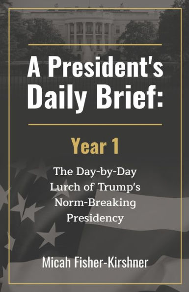 A President's Daily Brief: Year 1:The Day-by-Day Lurch of Trump's Norm-Breaking Presidency