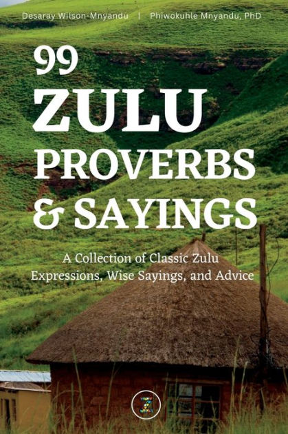 99 Zulu Proverbs and Sayings: A Collection of Classic Zulu Expressions,  Wise Sayings, and Advice by Desaray Wilson-Mnyandu, Phiwokuhle Mnyandu,  Paperback Barnes  Noble®