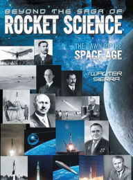 Title: Beyond the Saga of Rocket Science: The Dawn of the Space Age, Author: Walter Sierra