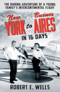 Title: New York to Buenos Aires in 16 Days: The Daring Adventure of a Young Family's Intercontinental Flight in a Single-Engine Plane, Author: Elayne Wells Harmer