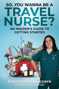 Title: So, You Wanna Be A Travel Nurse?: An Insider's Guide to Getting Started, Author: Constance Buccere