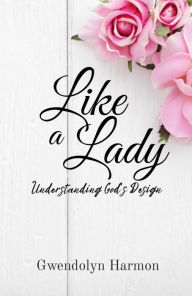 Title: Like a Lady: Understanding God's Design, Author: Gwendolyn Harmon