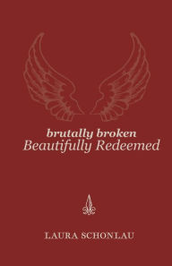 Title: Brutally Broken Beautifully Redeemed, Author: Laura Schonlau