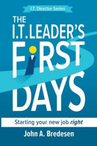 Title: The I.T. Leaders' First Days: Starting Your New Job Right, Author: John A Bredesen