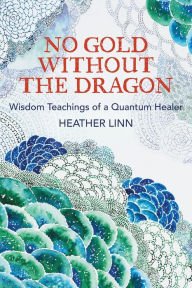 Title: No Gold Without the Dragon: Wisdom Teachings of a Quantum Healer, Author: Heather Linn