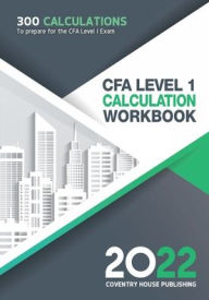 Title: CFA Level 1 Calculation Workbook: 300 Calculations to Prepare for the CFA Level 1 Exam (2022 Edition), Author: Coventry House Publishing