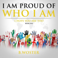 Title: I Am Proud of Who I Am: I hope you are too (Book Five), Author: B Woster