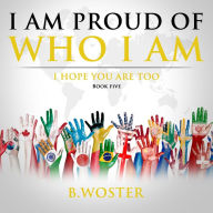Title: I Am Proud of Who I Am: I hope you are too (Book Five), Author: B. Woster