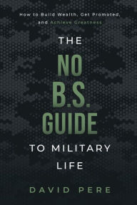 Title: The No B.S. Guide to Military Life: How to build wealth, get promoted, and achieve greatness, Author: David Pere