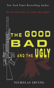 Title: The Good, Bad and the Ugly: The Untold Stories of a Spec Ops Sniper, Author: Nicholas Irving