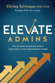 Title: ELEVATE Admins: How to Raise the Bar and Achieve Excellence in Your Administrative Career, Author: Chrissy Scivicque
