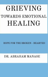 Title: Grieving Towards Emotional Healing: Hope for the broken- hearted, Author: Abraham Manase