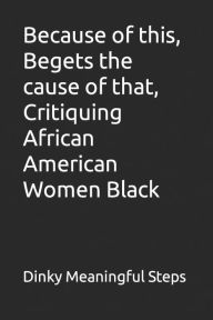 Title: Because of this, Begets the cause of that, Critiquing African American Women Black, Author: Dinky Meaningful Steps