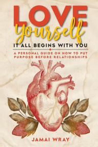 Title: Love Yourself: It all begins with you: A personal guide on how to put purpose before relationships, Author: Jamai Wray