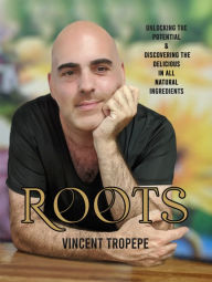 Title: ROOTS: Unlocking The Potential & Discovering The Delicious In All Natural Ingredients, Author: Vincent Tropepe