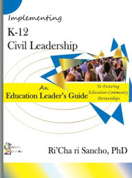 Title: K-12 Civil Leadership: An Education Leader's Guide to Fostering Education-Community Partnerships:, Author: RiCha ri Sancho