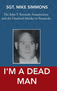 Title: I'm a Dead Man: The John F. Kennedy assassination and the unsolved murder in Pensacola, Author: Sgt. Mike Simmons