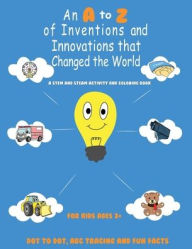 Title: An A to Z of Inventions and Innovations that Changed the World: A STEM and STEAM Activity and Coloring Book with Dot to Dot, ABC Tracing and Fun Facts, For Kids Ages 3+, Author: Denise Morgan Branch