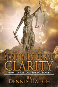 Title: Stability, Justice, and Clarity: How to Restore Social Sanity, Author: Dennis Haugh