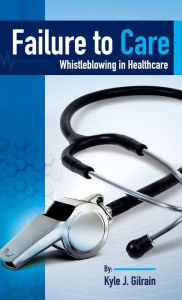 Title: Failure to Care: Whistleblowing in Healthcare, Author: Kyle J Gilrain
