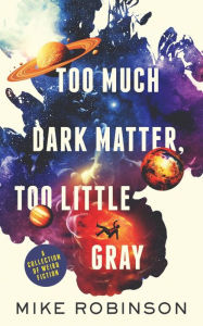 Title: Too Much Dark Matter, Too Little Gray: A Collection of Weird Fiction, Author: Mike Robinson