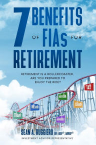 Title: 7 Benefits of FIAs For Retirement: Retirement is a Rollercoaster, Are You Prepared to Enjoy the Ride?, Author: Sean Ruggiero