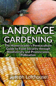 Title: Landrace Gardening: The Homesteader's Permaculture Guide to Food Security through Biodiversity and Promiscuous Pollination, eBook edition without photos, Author: Joseph Lofthouse
