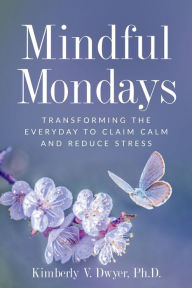 Title: Mindful Mondays: Transforming the Everyday to Claim Calm and Reduce Stress, Author: Ph.D. Kimberly Dwyer