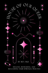 Title: House Of Our Queer: Healing, Reframing, and Reclaiming Your Spiritual Practice, Author: Bex Mui