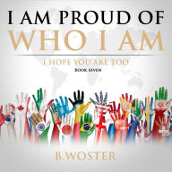 Title: I Am Proud of Who I Am: I hope you are too (Book Seven), Author: B Woster