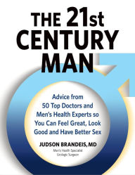 Title: The 21st Century Man: Advice from 50 Top Doctors and Men's Health Experts so You Can Feel Great, Look Good and Have Better Sex, Author: Judson Brandeis MD