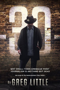 Title: -30- Why Small-Town American Print Journalism is Anything But Dead, Author: Greg Little