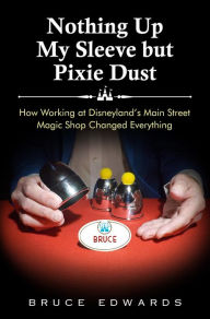 Title: Nothing Up My Sleeve but Pixie Dust: How Working at Disneyland's Main Street Magic Shop Changed Everything, Author: Bruce Edwards