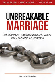 Title: Unbreakable Marriage: Six Behaviors Toward Embracing Vision For a Thriving Relationship., Author: Nick I. Gonzalez