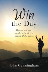Title: Win the Day: How to win your battles with stress, anxiety & depression, Author: John Cunningham